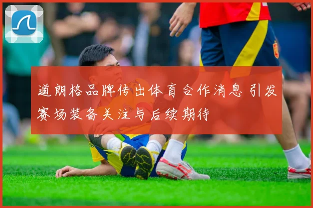 道朗格品牌传出体育合作消息 引发赛场装备关注与后续期待