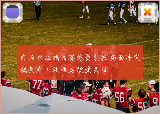 内马尔拉拽马赛球员引发场面冲突裁判介入处理后续受关注
