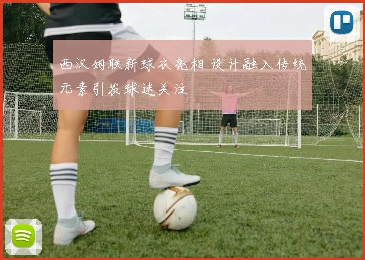 西汉姆联新球衣亮相 设计融入传统元素引发球迷关注