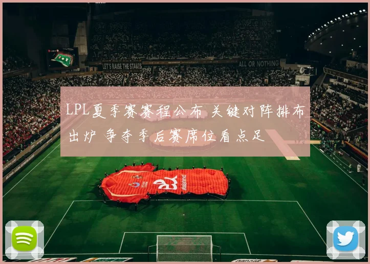 LPL夏季赛赛程公布 关键对阵排布出炉 争夺季后赛席位看点足