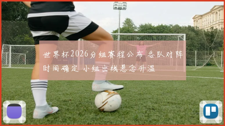 世界杯2026分组赛程公布 各队对阵时间确定 小组出线悬念升温