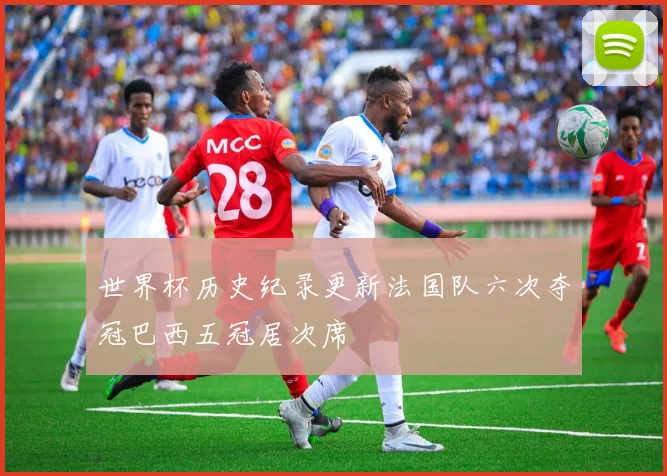 世界杯历史纪录更新法国队六次夺冠巴西五冠居次席