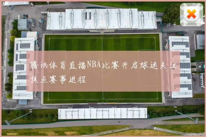 腾讯体育直播NBA比赛开启球迷关注焦点赛事进程