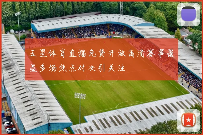 五星体育直播免费开放高清赛事覆盖多场焦点对决引关注