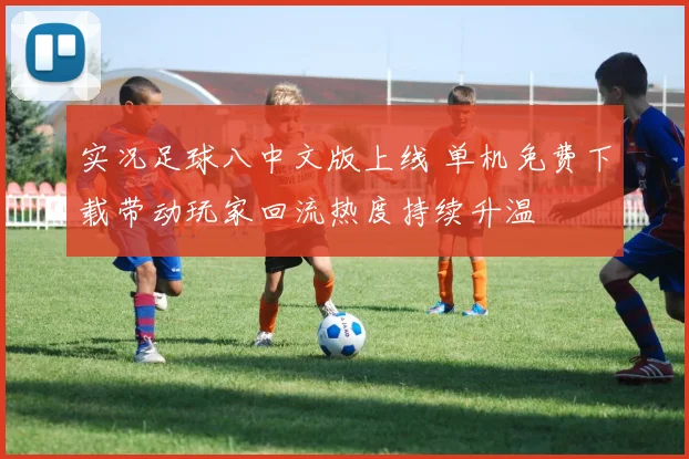 实况足球八中文版上线 单机免费下载带动玩家回流热度持续升温