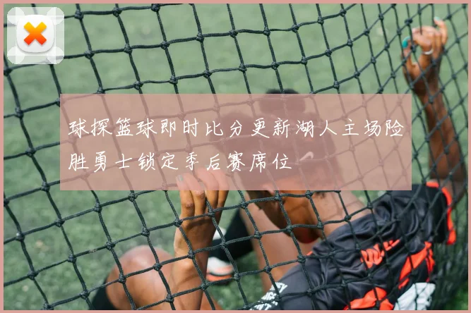 球探篮球即时比分更新湖人主场险胜勇士锁定季后赛席位
