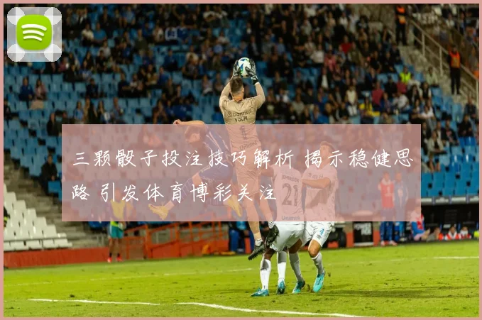 三颗骰子投注技巧解析 揭示稳健思路 引发体育博彩关注