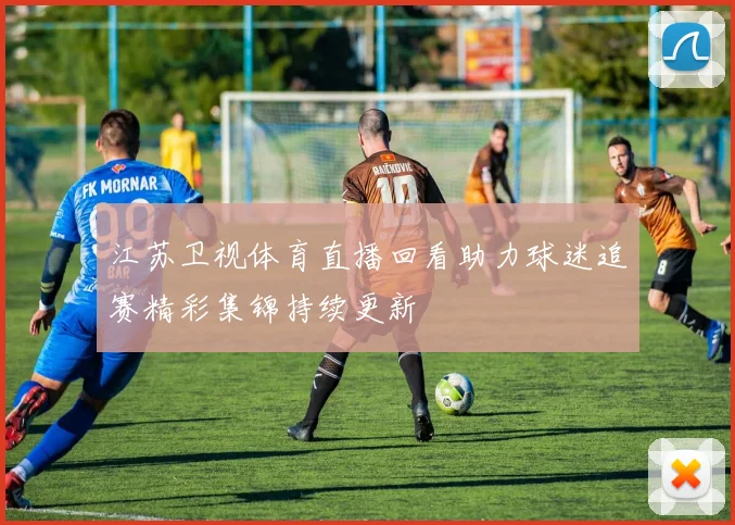 江苏卫视体育直播回看助力球迷追赛精彩集锦持续更新