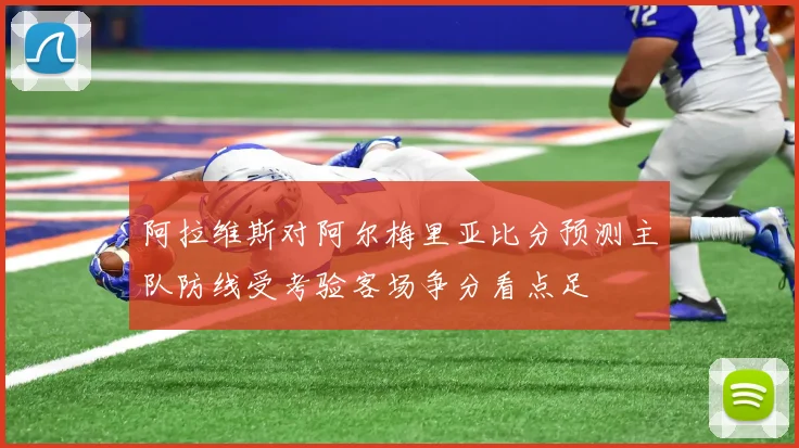 阿拉维斯对阿尔梅里亚比分预测主队防线受考验客场争分看点足