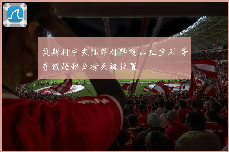 莫斯科中央陆军对阵喀山红宝石 争夺俄超积分榜关键位置