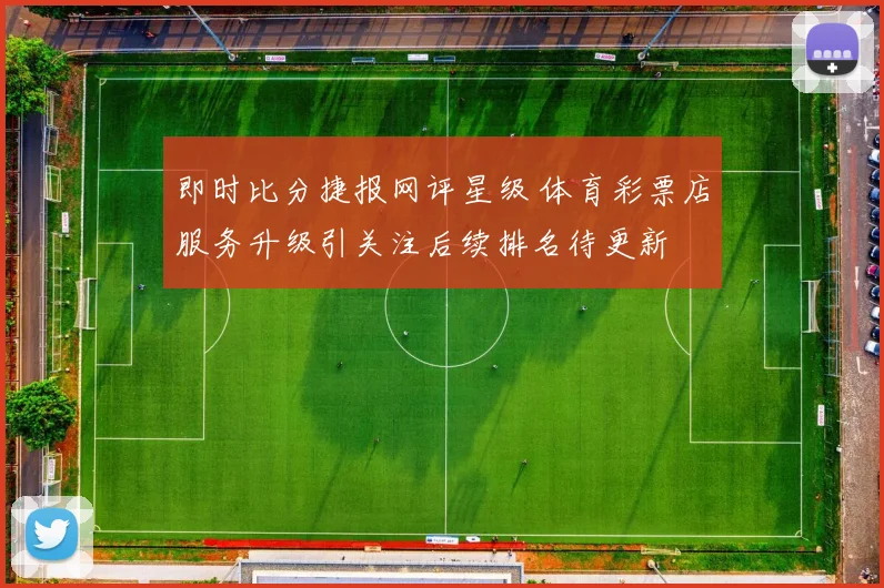 即时比分捷报网评星级 体育彩票店服务升级引关注后续排名待更新