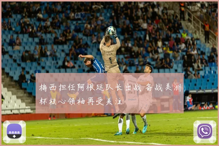 梅西担任阿根廷队长出战 备战美洲杯核心领袖再受关注