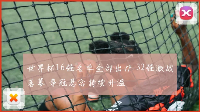 世界杯16强名单全部出炉 32强激战落幕 争冠悬念持续升温