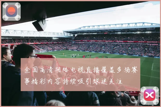 全国高清网络电视直播覆盖多场赛事精彩内容持续吸引球迷关注
