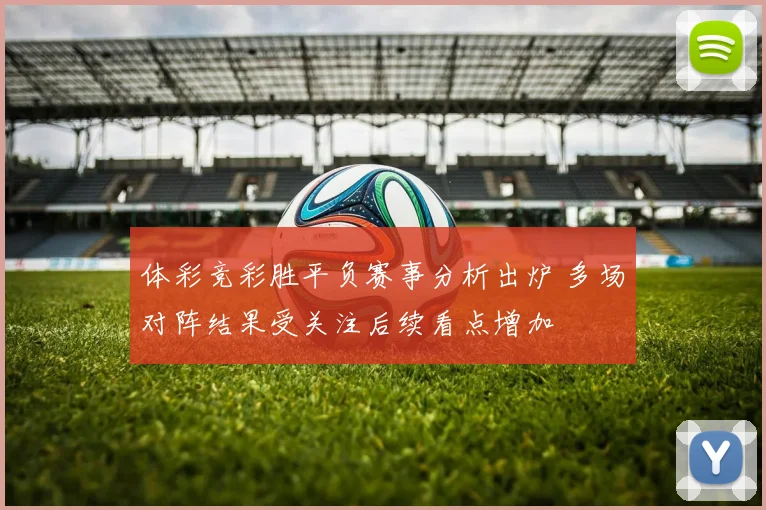 体彩竞彩胜平负赛事分析出炉 多场对阵结果受关注后续看点增加
