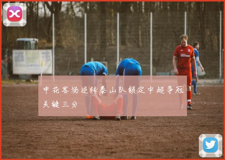 申花客场逆转泰山队锁定中超争冠关键三分