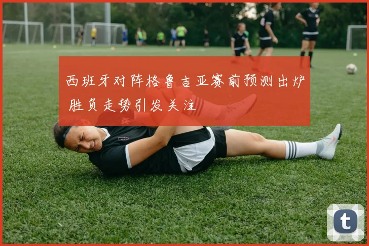 西班牙对阵格鲁吉亚赛前预测出炉 胜负走势引发关注