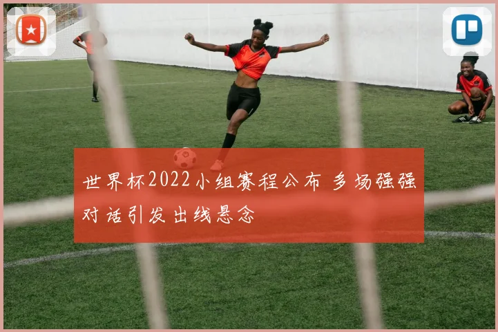 世界杯2022小组赛程公布 多场强强对话引发出线悬念