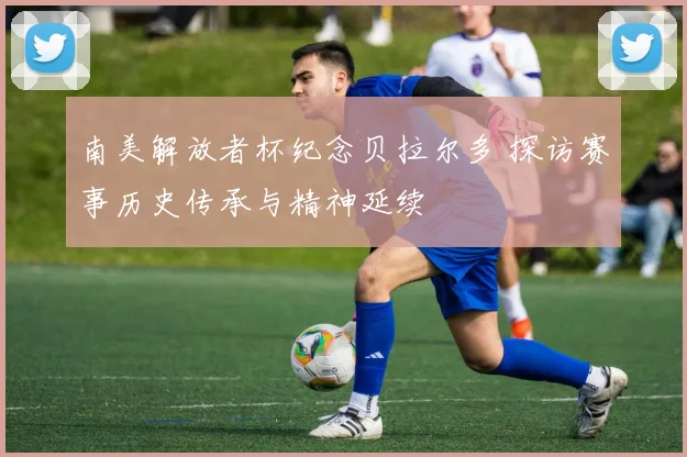 南美解放者杯纪念贝拉尔多 探访赛事历史传承与精神延续