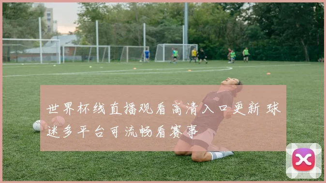 世界杯线直播观看高清入口更新 球迷多平台可流畅看赛事