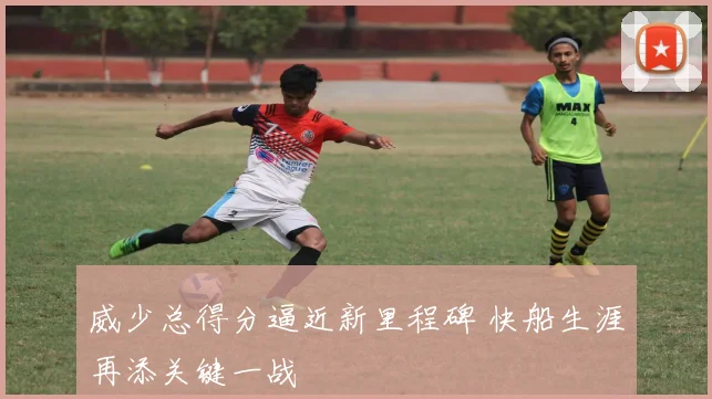 威少总得分逼近新里程碑 快船生涯再添关键一战