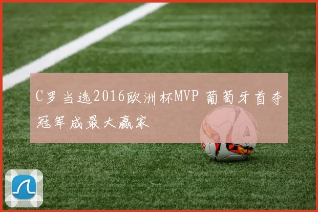 C罗当选2016欧洲杯MVP 葡萄牙首夺冠军成最大赢家
