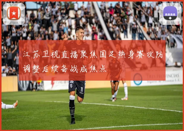 江苏卫视直播聚焦国足热身赛攻防调整后续备战成焦点