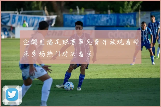 企鹅直播足球赛事免费开放观看带来多场热门对决看点
