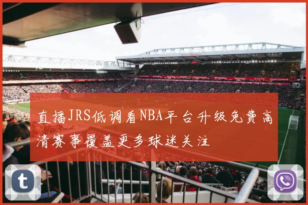 直播JRS低调看NBA平台升级免费高清赛事覆盖更多球迷关注