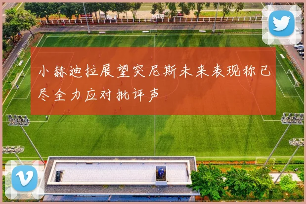 小赫迪拉展望突尼斯未来表现称已尽全力应对批评声